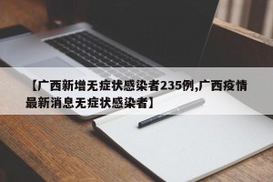 【广西新增无症状感染者235例,广西疫情最新消息无症状感染者】