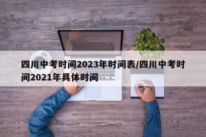 四川中考时间2023年时间表/四川中考时间2021年具体时间