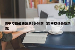 西宁疫情最新消息5分钟前（西宁疫情最新动态）