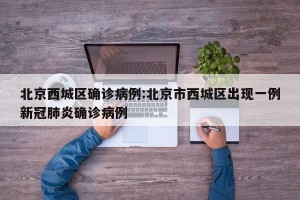 北京西城区确诊病例:北京市西城区出现一例新冠肺炎确诊病例