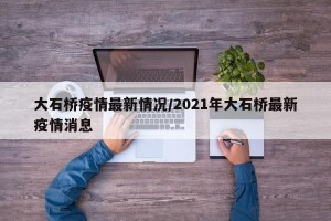 大石桥疫情最新情况/2021年大石桥最新疫情消息