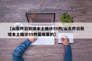 【山东昨日新增本土确诊59例/山东昨日新增本土确诊59例是哪里的】