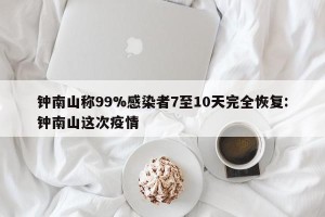 钟南山称99%感染者7至10天完全恢复:钟南山这次疫情