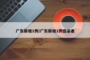广东新增1例/广东新增1例感染者