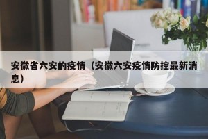 安徽省六安的疫情（安徽六安疫情防控最新消息）