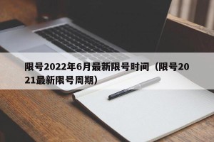 限号2022年6月最新限号时间（限号2021最新限号周期）