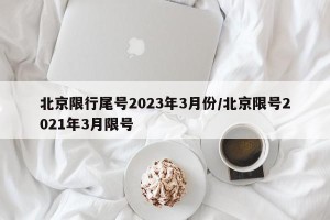 北京限行尾号2023年3月份/北京限号2021年3月限号