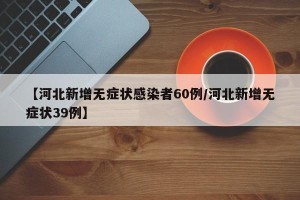 【河北新增无症状感染者60例/河北新增无症状39例】