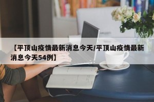 【平顶山疫情最新消息今天/平顶山疫情最新消息今天54例】