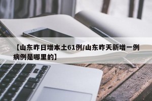 【山东昨日增本土61例/山东昨天新增一例病例是哪里的】