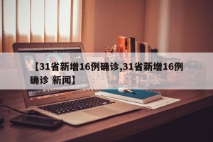【31省新增16例确诊,31省新增16例确诊 新闻】
