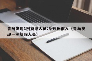 青岛发现1例复阳人员:系郑州输入（青岛发现一例复阳人员）