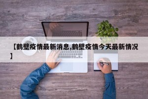 【鹤壁疫情最新消息,鹤壁疫情今天最新情况】