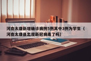 河南太康新增确诊病例5例其中3例为学生（河南太康县出现新冠病毒了吗）