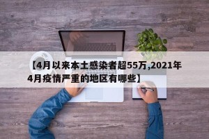 【4月以来本土感染者超55万,2021年4月疫情严重的地区有哪些】