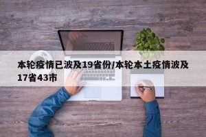 本轮疫情已波及19省份/本轮本土疫情波及17省43市