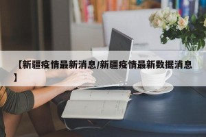 【新疆疫情最新消息/新疆疫情最新数据消息】