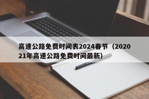 高速公路免费时间表2024春节（202021年高速公路免费时间最新）