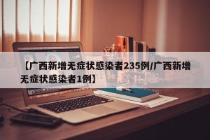 【广西新增无症状感染者235例/广西新增无症状感染者1例】