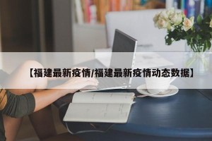 【福建最新疫情/福建最新疫情动态数据】