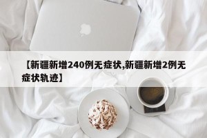【新疆新增240例无症状,新疆新增2例无症状轨迹】