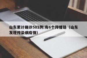 山东累计确诊581例:有6个传播链（山东发现传染病疫情）
