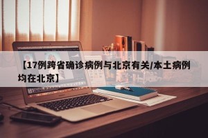 【17例跨省确诊病例与北京有关/本土病例均在北京】