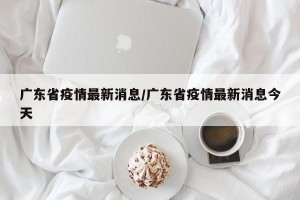 广东省疫情最新消息/广东省疫情最新消息今天