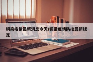 铜梁疫情最新消息今天/铜梁疫情防控最新规定