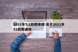 2021年5.1放假安排:关于2021年51放假通知