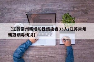 【江苏常州新增阳性感染者33人/江苏常州新冠病毒情况】