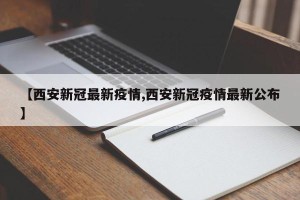【西安新冠最新疫情,西安新冠疫情最新公布】