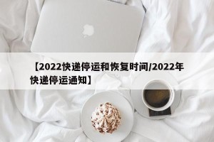 【2022快递停运和恢复时间/2022年快递停运通知】