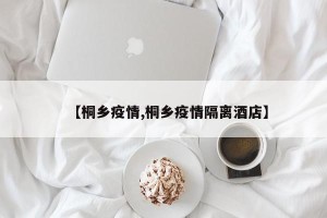 【桐乡疫情,桐乡疫情隔离酒店】