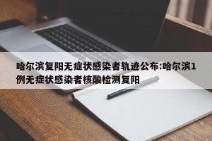 哈尔滨复阳无症状感染者轨迹公布:哈尔滨1例无症状感染者核酸检测复阳
