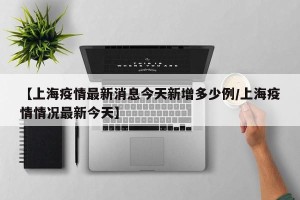 【上海疫情最新消息今天新增多少例/上海疫情情况最新今天】