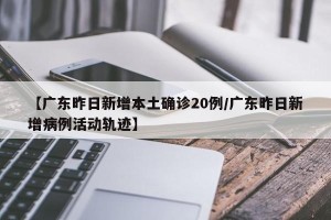 【广东昨日新增本土确诊20例/广东昨日新增病例活动轨迹】