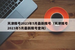 天津限号2023年5月最新限号（天津限号2023年5月最新限号查询）