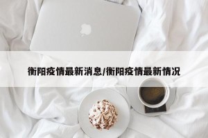衡阳疫情最新消息/衡阳疫情最新情况