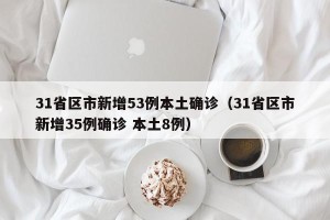 31省区市新增53例本土确诊（31省区市新增35例确诊 本土8例）
