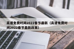 高速免费时间2022春节最新（高速免费时间2022春节最新政策）