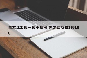 黑龙江出现一传十病例/黑龙江疫情1传100