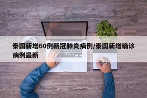 泰国新增60例新冠肺炎病例/泰国新增确诊病例最新