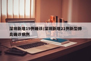 深圳新增19例确诊/深圳新增21例新型肺炎确诊病例