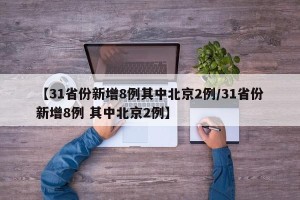 【31省份新增8例其中北京2例/31省份新增8例 其中北京2例】