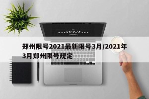 郑州限号2021最新限号3月/2021年3月郑州限号规定