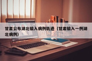 甘肃公布湖北输入病例轨迹（甘肃输入一例湖北病例）