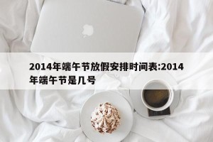 2014年端午节放假安排时间表:2014年端午节是几号