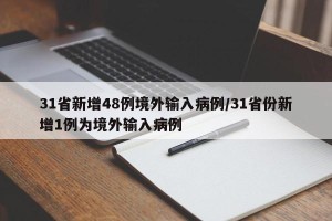31省新增48例境外输入病例/31省份新增1例为境外输入病例