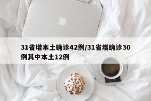 31省增本土确诊42例/31省增确诊30例其中本土12例